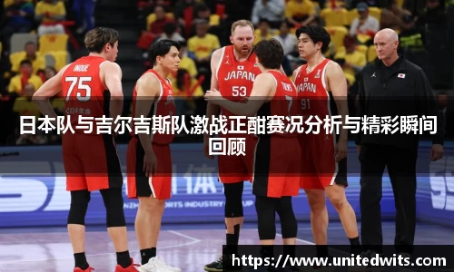 日本队与吉尔吉斯队激战正酣赛况分析与精彩瞬间回顾