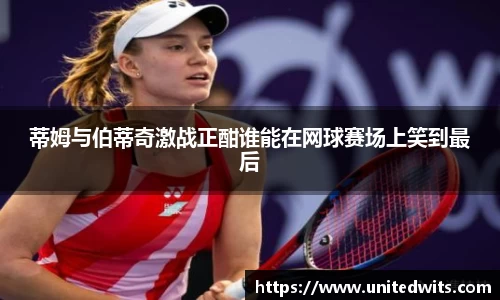蒂姆与伯蒂奇激战正酣谁能在网球赛场上笑到最后